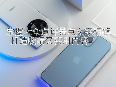 掌握大众点评景点文案精髓 打造吸睛又实用内容 